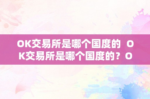 OK交易所是哪个国度的  OK交易所是哪个国度的？OK交易所是哪个国度的公司？