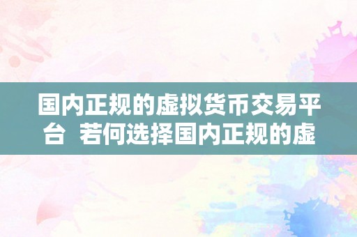 国内正规的虚拟货币交易平台  若何选择国内正规的虚拟货币交易平台？