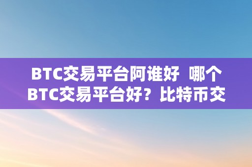 BTC交易平台阿谁好  哪个BTC交易平台好？比特币交易平台选择指南