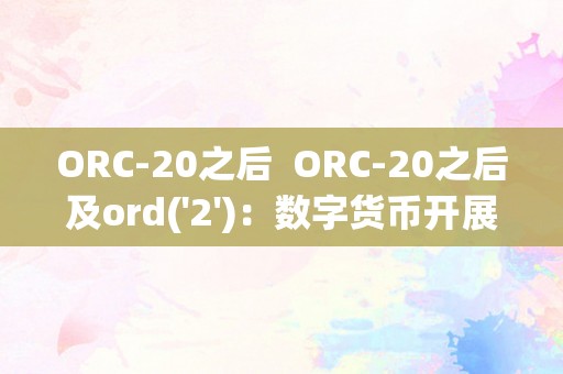 ORC-20之后  ORC-20之后及ord('2')：数字货币开展的新里程碑