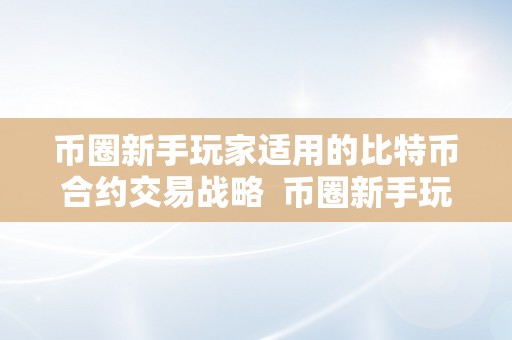 币圈新手玩家适用的比特币合约交易战略  币圈新手玩家适用的比特币合约交易战略及比特币合约交易怎么玩