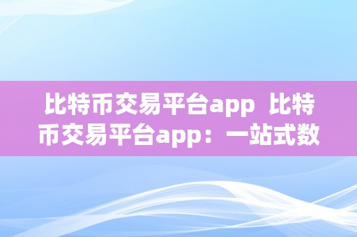 比特币交易平台app  比特币交易平台app：一站式数字货币交易处理计划