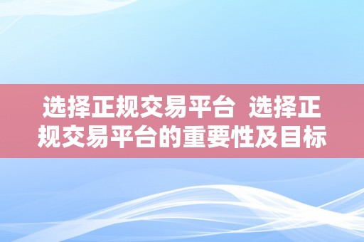 选择正规交易平台  选择正规交易平台的重要性及目标