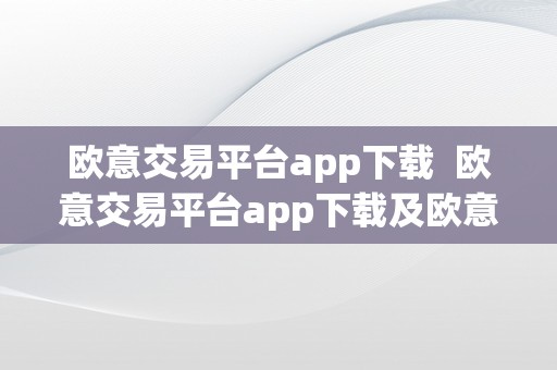 欧意交易平台app下载  欧意交易平台app下载及欧意交易平台app下载视频教程