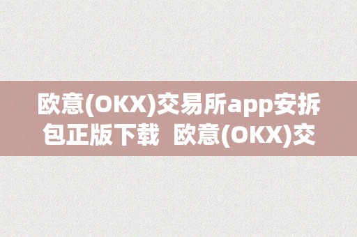 欧意(OKX)交易所app安拆包正版下载  欧意(OKX)交易所app安拆包正版下载及欧意****怎么交易