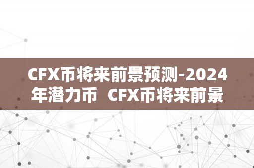 CFX币将来前景预测-2024年潜力币  CFX币将来前景预测-2024年潜力币及cfx会成为支流币吗