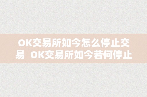 OK交易所如今怎么停止交易  OK交易所如今若何停止交易？