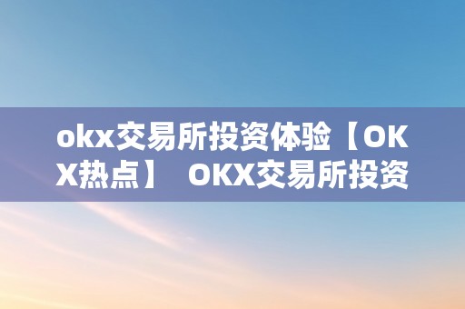 okx交易所投资体验【OKX热点】  OKX交易所投资体验【OKX热点】