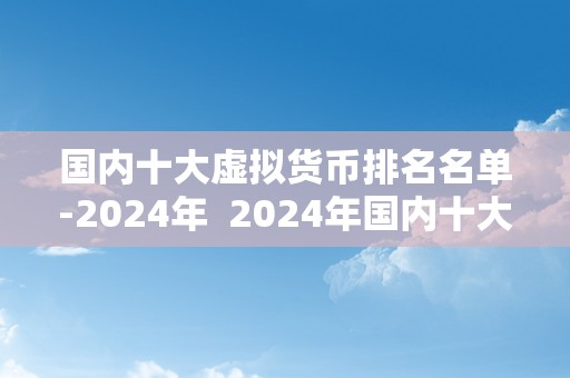 国内十大虚拟货币排名名单-2024年  2024年国内十大虚拟货币排名名单及阐发