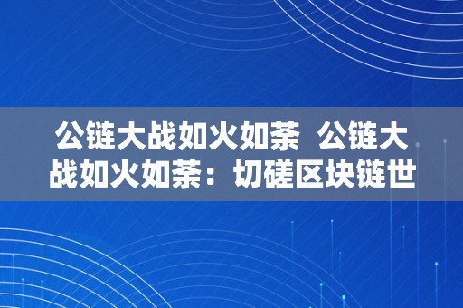 公链大战如火如荼  公链大战如火如荼：切磋区块链世界中的公链之争