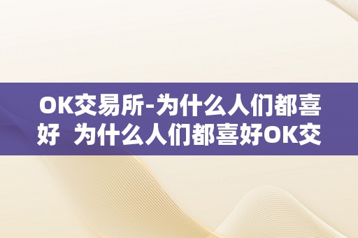 OK交易所-为什么人们都喜好  为什么人们都喜好OK交易所？