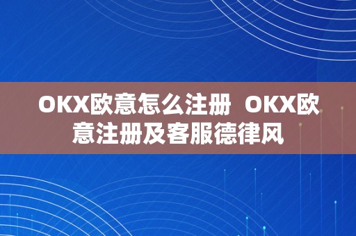 OKX欧意怎么注册  OKX欧意注册及客服德律风