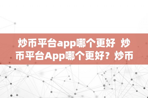 炒币平台app哪个更好  炒币平台App哪个更好？炒币平台App哪个更好用？比力各大炒币平台App优缺点，选择最合适本身的投资东西