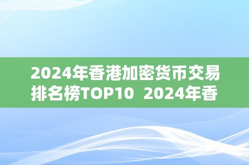 2024年香港加密货币交易排名榜TOP10  2024年香港加密货币交易排名榜TOP10及香港 加密货币