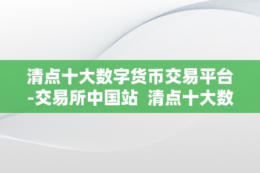 清点十大数字货币交易平台-交易所中国站  清点十大数字货币交易平台-交易所中国站