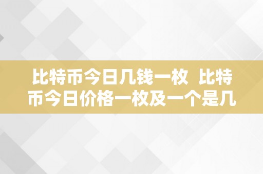 比特币今日几钱一枚  比特币今日价格一枚及一个是几钱？