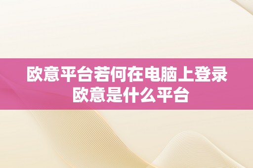 欧意平台若何在电脑上登录  欧意是什么平台