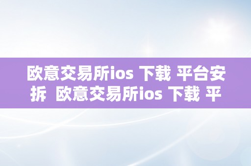 欧意交易所ios 下载 平台安拆  欧意交易所ios 下载 平台安拆