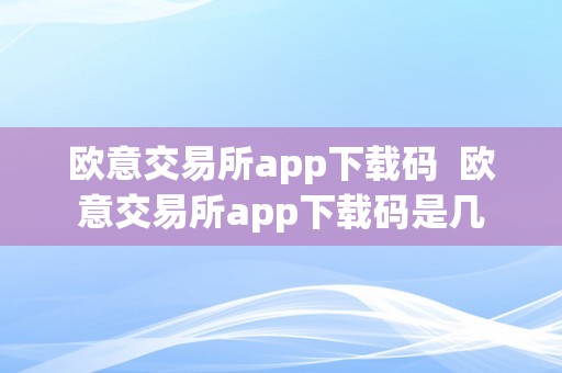 欧意交易所app下载码  欧意交易所app下载码是几