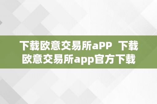 下载欧意交易所aPP  下载欧意交易所app官方下载