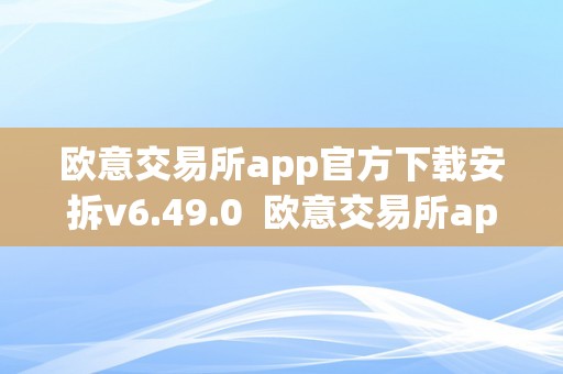 欧意交易所app官方下载安拆v6.49.0  欧意交易所app官方下载安拆v6.49.0及新版本