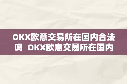 OKX欧意交易所在国内合法吗  OKX欧意交易所在国内合法吗及欧意okex交易所