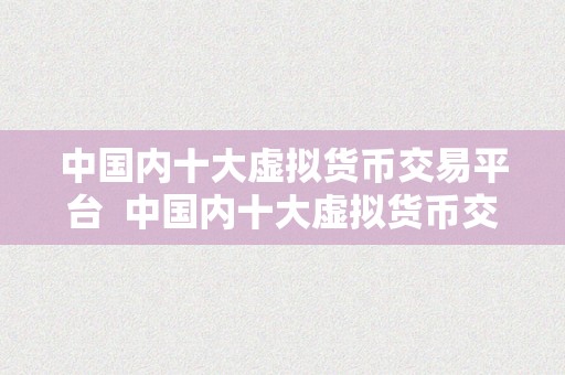 中国内十大虚拟货币交易平台  中国内十大虚拟货币交易平台排行榜：摸索数字货币市场的新风向