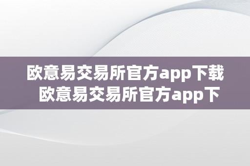 欧意易交易所官方app下载  欧意易交易所官方app下载及欧意易交易所官方app下载最新版