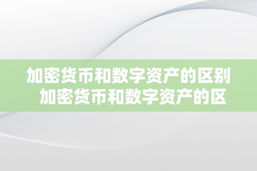 加密货币和数字资产的区别  加密货币和数字资产的区别及加密货币和数字资产的区别在哪