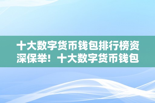 十大数字货币钱包排行榜资深保举!  十大数字货币钱包排行榜资深保举!找到最合适你的数字货币钱包