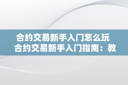 合约交易新手入门怎么玩  合约交易新手入门指南：教你若何玩合约交易