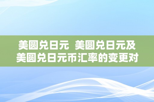 美圆兑日元  美圆兑日元及美圆兑日元币汇率的变更对经济的影响