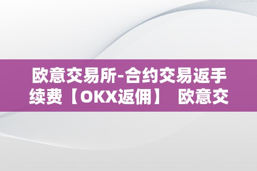 欧意交易所-合约交易返手续费【OKX返佣】  欧意交易所合约交易返手续费详解