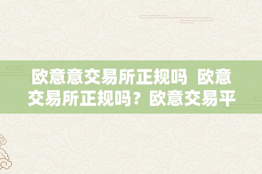 欧意意交易所正规吗  欧意交易所正规吗？欧意交易平台平安可靠吗？