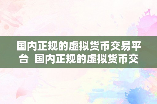 国内正规的虚拟货币交易平台  国内正规的虚拟货币交易平台：若何选择平安可靠的交易平台