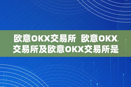 欧意OKX交易所  欧意OKX交易所及欧意OKX交易所是干什么的呢？