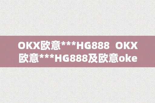 OKX欧意***HG888  OKX欧意***HG888及欧意okex怎么提现