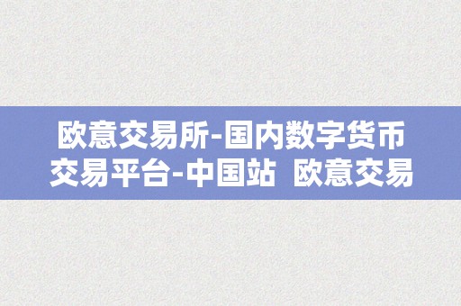 欧意交易所-国内数字货币交易平台-中国站  欧意交易所在国内数字货币交易平台中国站详细介绍