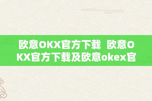 欧意OKX官方下载  欧意OKX官方下载及欧意okex官网