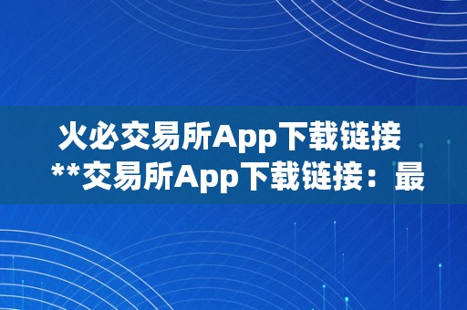 火必交易所App下载链接  **交易所App下载链接：最全面的数字货币交易平台，让您随时随地畅享交易乐趣