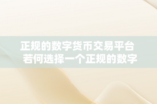 正规的数字货币交易平台  若何选择一个正规的数字货币交易平台