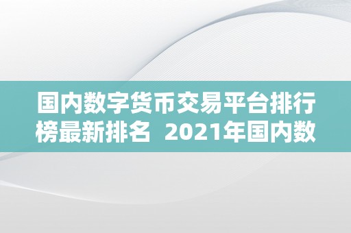 国内数字货币交易平台排行榜最新排名  2021年国内数字货币交易平台排行榜最新排名及阐发