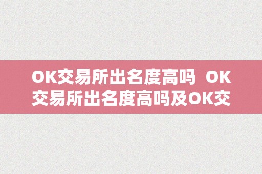 OK交易所出名度高吗  OK交易所出名度高吗及OK交易所百科