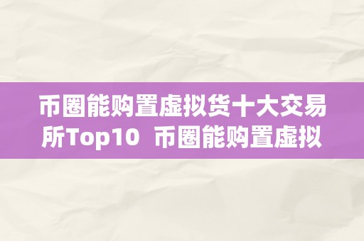 币圈能购置虚拟货十大交易所Top10  币圈能购置虚拟货十大交易所Top10及买虚拟币app