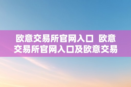 欧意交易所官网入口  欧意交易所官网入口及欧意交易所官网入口下载