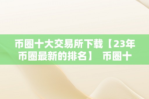 币圈十大交易所下载【23年币圈最新的排名】  币圈十大交易所下载【23年币圈最新的排名】及币圈十大交易所榜单