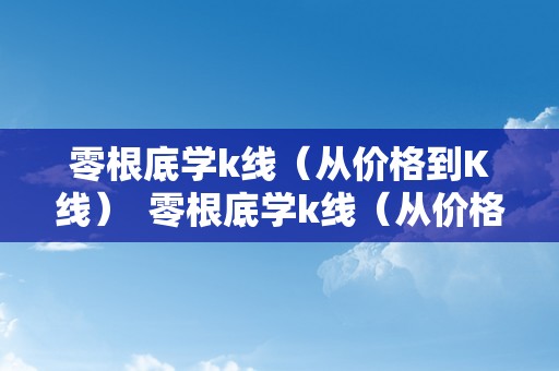 零根底学k线（从价格到K线）  零根底学k线（从价格到K线）及从零起头学k线