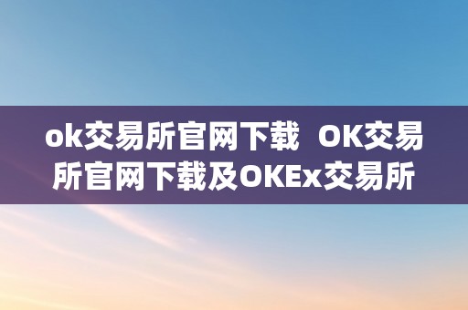 ok交易所官网下载  OK交易所官网下载及OKEx交易所App：平安、便利的数字货币交易平台