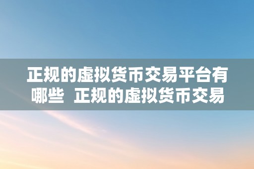 正规的虚拟货币交易平台有哪些  正规的虚拟货币交易平台有哪些？