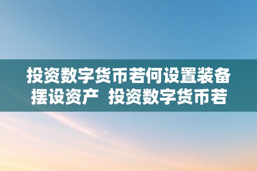 投资数字货币若何设置装备摆设资产  投资数字货币若何设置装备摆设资产及投资数字货币若何设置装备摆设资产和欠债